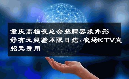 重庆高档夜总会招聘要求外形好有无经验不限日结,夜场KTV直招无费用