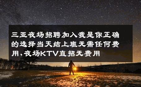 三亚夜场招聘加入我是你正确的选择当天结上班无需任何费用,夜场KTV直招无费用