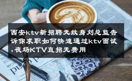 西安ktv新招聘无纹身刘总监告诉你求职如何快速通过ktv面试,夜场KTV直招无费用