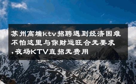 苏州高端ktv招聘遇到经济困难不怕这里与你财运旺合无要求,夜场KTV直招无费用