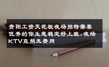贵阳工资天花板夜场招特需要优秀的你生意稳定好上班,夜场KTV直招无费用