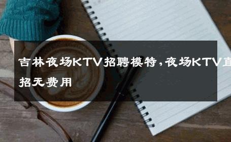 吉林夜场KTV招聘模特,夜场KTV直招无费用