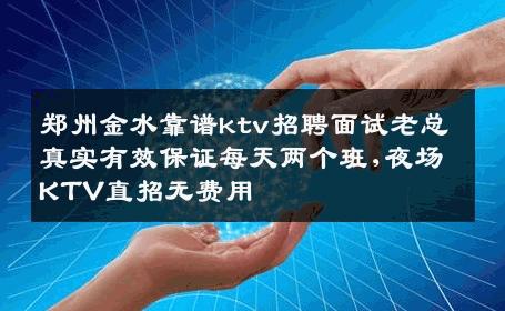 郑州金水靠谱ktv招聘面试老总真实有效保证每天两个班,夜场KTV直招无费用