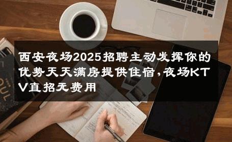 西安夜场2025招聘主动发挥你的优势天天满房提供住宿,夜场KTV直招无费用