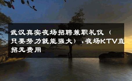 武汉真实夜场招聘兼职礼仪（只要努力就能强大）,夜场KTV直招无费用