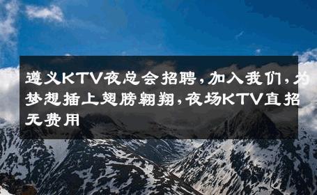 遵义KTV夜总会招聘,加入我们,为梦想插上翅膀翱翔,夜场KTV直招无费用