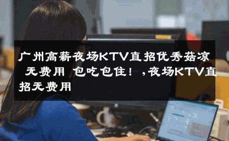 广州高薪夜场KTV直招优秀菇凉 无费用 包吃包住！,夜场KTV直招无费用