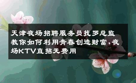 天津夜场招聘服务员找罗总监教你如何利用青春创造财富,夜场KTV直招无费用