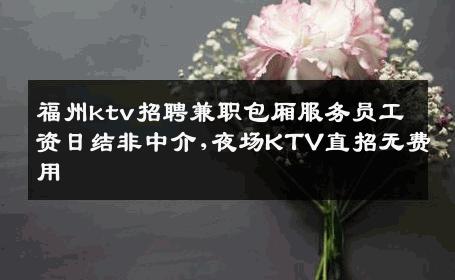 福州ktv招聘兼职包厢服务员工资日结非中介,夜场KTV直招无费用