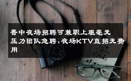 晋中夜场招聘可兼职上班毫无压力团队急聘,夜场KTV直招无费用