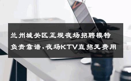兰州城关区正规夜场招聘模特负责靠谱,夜场KTV直招无费用