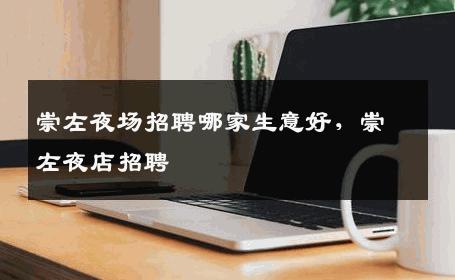 崇左夜场招聘哪家生意好，崇左夜店招聘