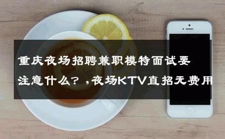 重庆夜场招聘兼职模特面试要注意什么？,夜场KTV直招无费用
