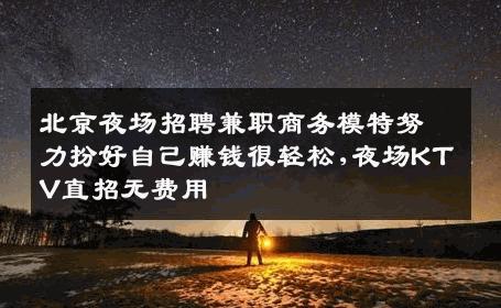 北京夜场招聘兼职商务模特努力扮好自己赚钱很轻松,夜场KTV直招无费用