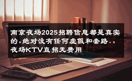 南京夜场2025招聘信息都是真实的,绝对没有任何虚假和套路.,夜场KTV直招无费用