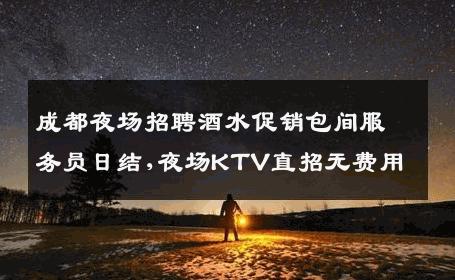 成都夜场招聘酒水促销包间服务员日结,夜场KTV直招无费用