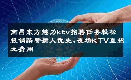 南昌东方魅力ktv招聘任务轻松报销路费新人优先,夜场KTV直招无费用