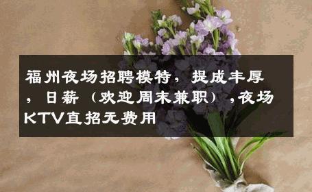 福州夜场招聘模特，提成丰厚，日薪（欢迎周末兼职）,夜场KTV直招无费用