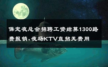 保定夜总会招聘工资结算1300路费报销,夜场KTV直招无费用