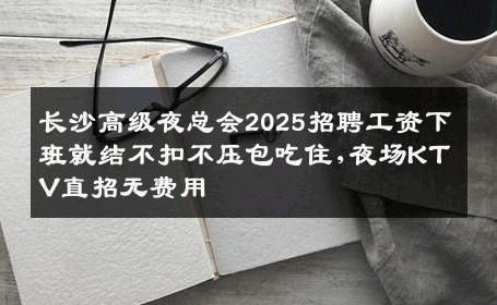 长沙高级夜总会2025招聘工资下班就结不扣不压包吃住,夜场KTV直招无费用