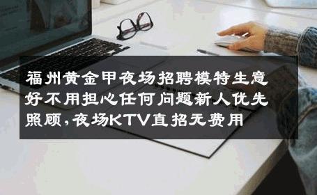 福州黄金甲夜场招聘模特生意好不用担心任何问题新人优先照顾,夜场KTV直招无费用