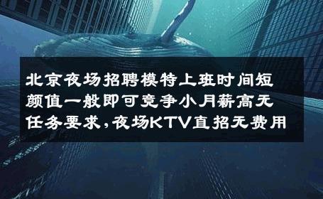 北京夜场招聘模特上班时间短颜值一般即可竞争小月薪高无任务要求,夜场KTV直招无费用