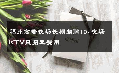 福州高端夜场长期招聘10,夜场KTV直招无费用