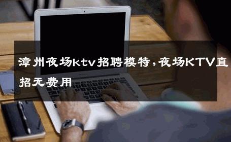 漳州夜场ktv招聘模特,夜场KTV直招无费用