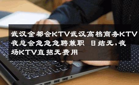 武汉金都会KTV武汉高档商务KTV夜总会急急急聘兼职 日结无,夜场KTV直招无费用