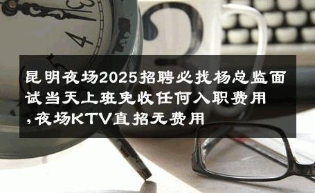 昆明夜场2025招聘必找杨总监面试当天上班免收任何入职费用,夜场KTV直招无费用