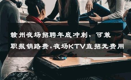 赣州夜场招聘年底冲刺，可兼职报销路费,夜场KTV直招无费用