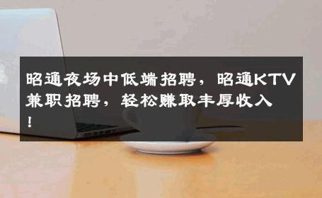 昭通夜场中低端招聘，昭通KTV兼职招聘，轻松赚取丰厚收入！