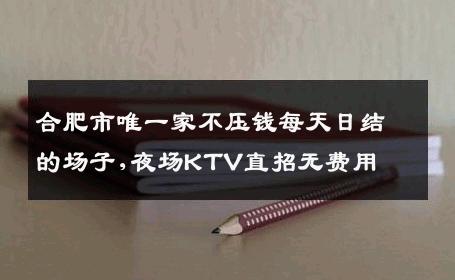 合肥市唯一家不压钱每天日结的场子,夜场KTV直招无费用
