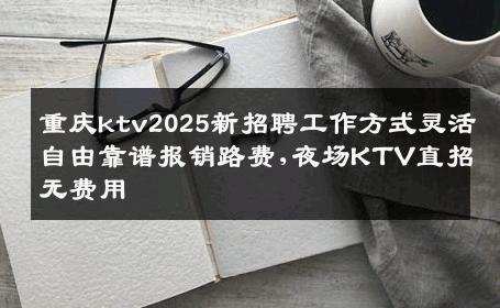 重庆ktv2025新招聘工作方式灵活自由靠谱报销路费,夜场KTV直招无费用