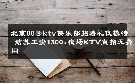 北京88号ktv俱乐部招聘礼仪模特 结算工资1300,夜场KTV直招无费用