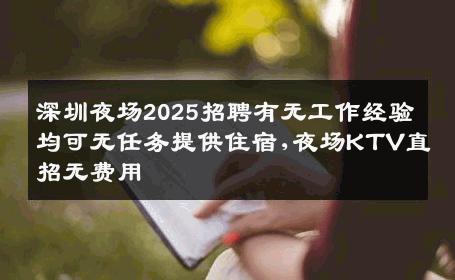深圳夜场2025招聘有无工作经验均可无任务提供住宿,夜场KTV直招无费用