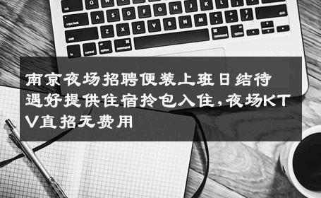 南京夜场招聘便装上班日结待遇好提供住宿拎包入住,夜场KTV直招无费用