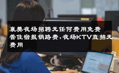 襄樊夜场招聘无任何费用免费管住宿报销路费,夜场KTV直招无费用