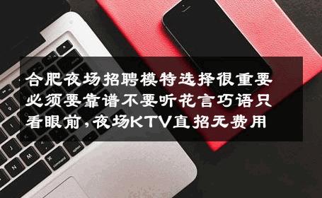 合肥夜场招聘模特选择很重要必须要靠谱不要听花言巧语只看眼前,夜场KTV直招无费用