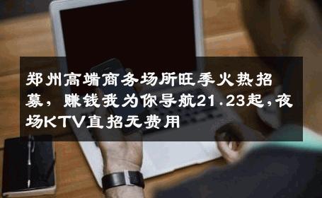 郑州高端商务场所旺季火热招募，赚钱我为你导航21.23起,夜场KTV直招无费用