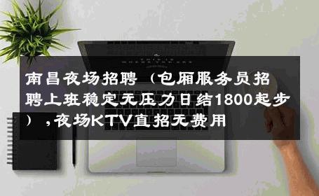 南昌夜场招聘（包厢服务员招聘上班稳定无压力日结1800起步）,夜场KTV直招无费用