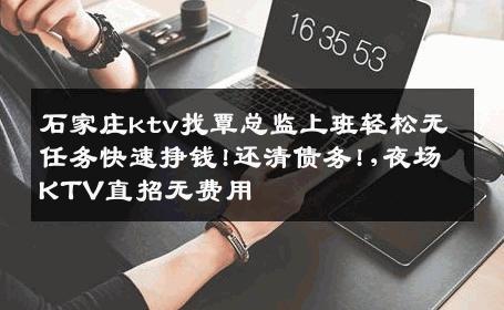 石家庄ktv找覃总监上班轻松无任务快速挣钱!还清债务!,夜场KTV直招无费用