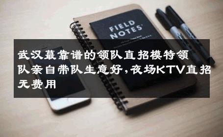 武汉蕞靠谱的领队直招模特领队亲自带队生意好,夜场KTV直招无费用