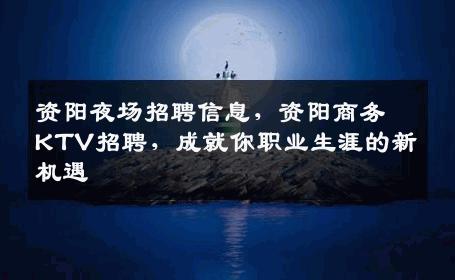 资阳夜场招聘信息，资阳商务KTV招聘，成就你职业生涯的新机遇