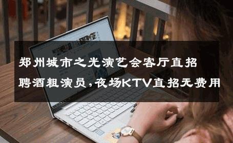 郑州城市之光演艺会客厅直招聘酒粗演员,夜场KTV直招无费用