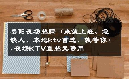 岳阳夜场招聘（来就上班、急缺人、本地ktv首选、就等你）,夜场KTV直招无费用