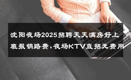 沈阳夜场2025招聘天天满房好上班报销路费,夜场KTV直招无费用