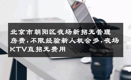 北京市朝阳区夜场新招无管理房费,不限经验新人机会多,夜场KTV直招无费用