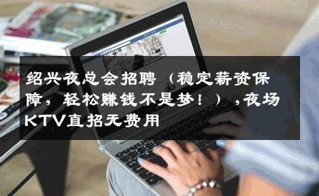 绍兴夜总会招聘（稳定薪资保障，轻松赚钱不是梦！）,夜场KTV直招无费用