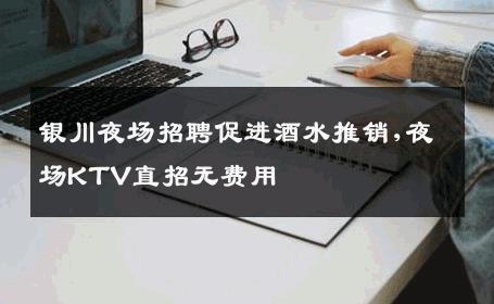 银川夜场招聘促进酒水推销,夜场KTV直招无费用